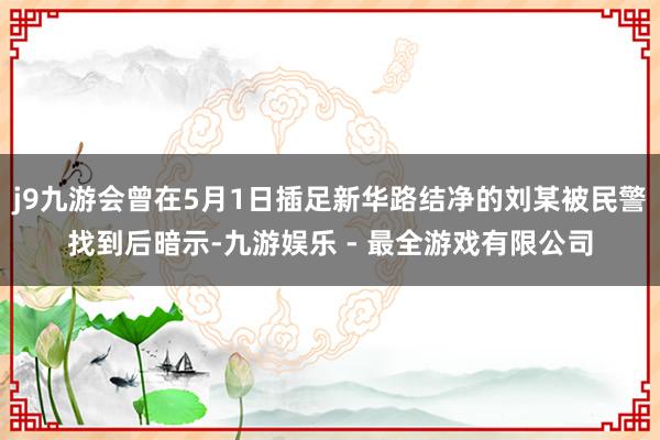 j9九游会曾在5月1日插足新华路结净的刘某被民警找到后暗示-九游娱乐 - 最全游戏有限公司