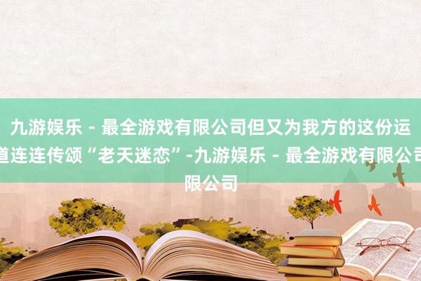 九游娱乐 - 最全游戏有限公司但又为我方的这份运道连连传颂“老天迷恋”-九游娱乐 - 最全游戏有限公司