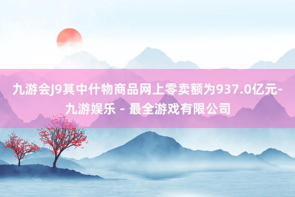 九游会J9其中什物商品网上零卖额为937.0亿元-九游娱乐 - 最全游戏有限公司