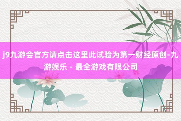 j9九游会官方请点击这里此试验为第一财经原创-九游娱乐 - 最全游戏有限公司