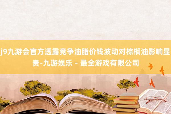 j9九游会官方透露竞争油脂价钱波动对棕榈油影响显贵-九游娱乐 - 最全游戏有限公司