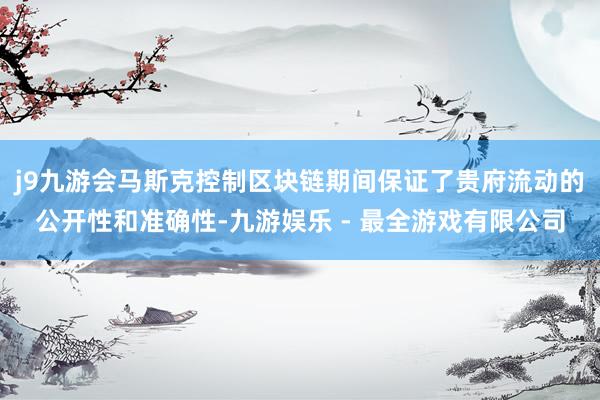 j9九游会马斯克控制区块链期间保证了贵府流动的公开性和准确性-九游娱乐 - 最全游戏有限公司