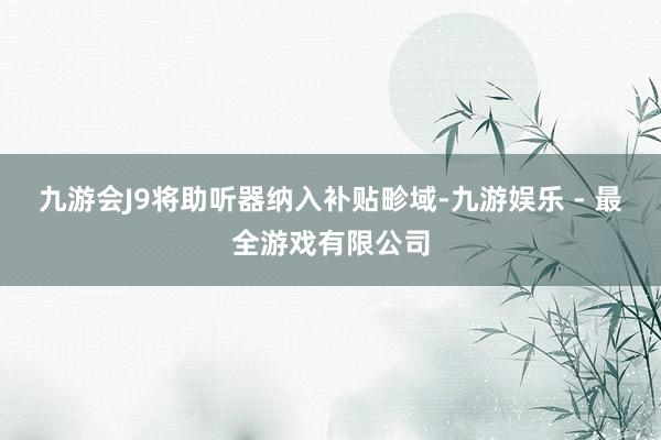 九游会J9将助听器纳入补贴畛域-九游娱乐 - 最全游戏有限公司