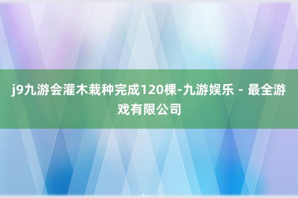 j9九游会灌木栽种完成120棵-九游娱乐 - 最全游戏有限公司