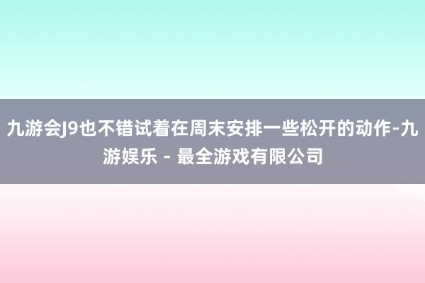 九游会J9也不错试着在周末安排一些松开的动作-九游娱乐 - 最全游戏有限公司