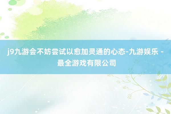 j9九游会不妨尝试以愈加灵通的心态-九游娱乐 - 最全游戏有限公司