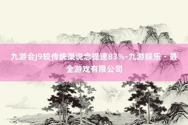 九游会J9较传统渠说念提速83%-九游娱乐 - 最全游戏有限公司