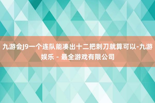九游会J9一个连队能凑出十二把刺刀就算可以-九游娱乐 - 最全游戏有限公司