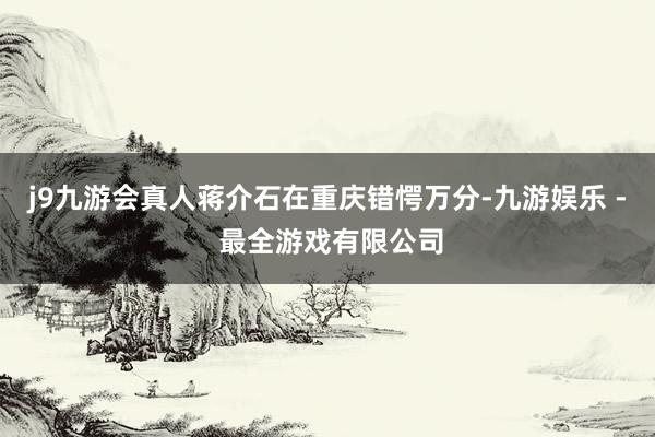j9九游会真人蒋介石在重庆错愕万分-九游娱乐 - 最全游戏有限公司