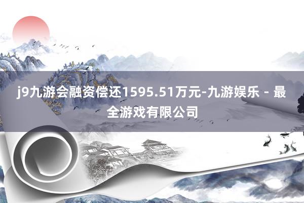 j9九游会融资偿还1595.51万元-九游娱乐 - 最全游戏有限公司