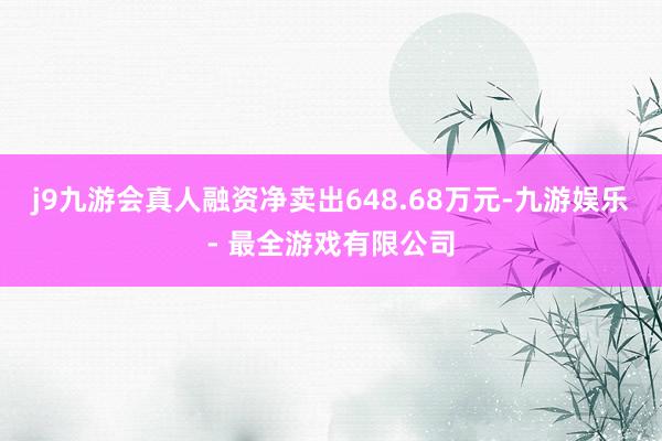 j9九游会真人融资净卖出648.68万元-九游娱乐 - 最全游戏有限公司