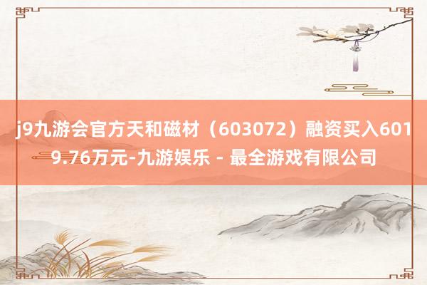 j9九游会官方天和磁材（603072）融资买入6019.76万元-九游娱乐 - 最全游戏有限公司