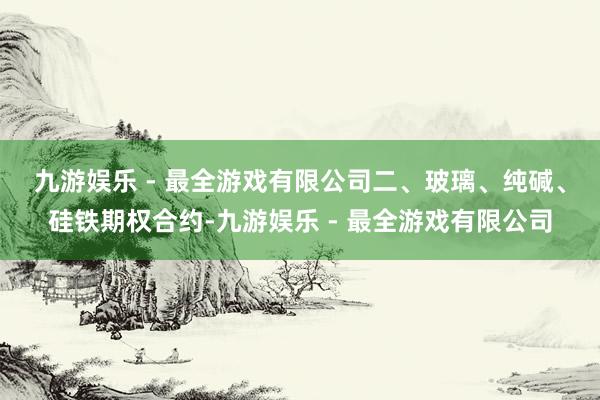 九游娱乐 - 最全游戏有限公司　　二、玻璃、纯碱、硅铁期权合约-九游娱乐 - 最全游戏有限公司