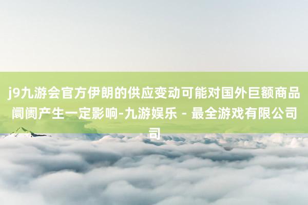 j9九游会官方伊朗的供应变动可能对国外巨额商品阛阓产生一定影响-九游娱乐 - 最全游戏有限公司