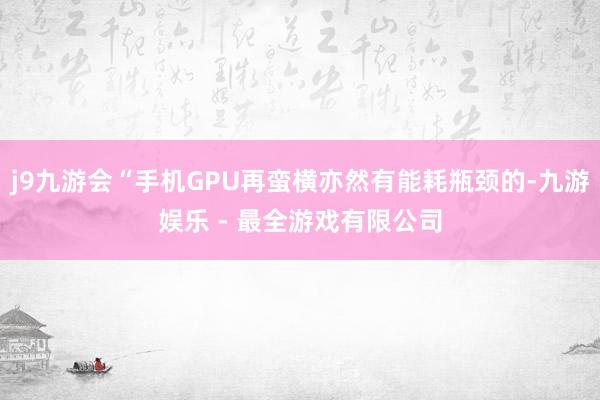 j9九游会“手机GPU再蛮横亦然有能耗瓶颈的-九游娱乐 - 最全游戏有限公司