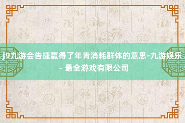 j9九游会告捷赢得了年青消耗群体的意思-九游娱乐 - 最全游戏有限公司