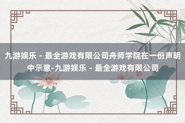 九游娱乐 - 最全游戏有限公司舟师学院在一份声明中示意-九游娱乐 - 最全游戏有限公司