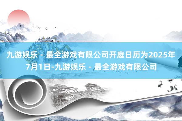 九游娱乐 - 最全游戏有限公司开庭日历为2025年7月1日-九游娱乐 - 最全游戏有限公司