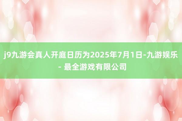 j9九游会真人开庭日历为2025年7月1日-九游娱乐 - 最全游戏有限公司