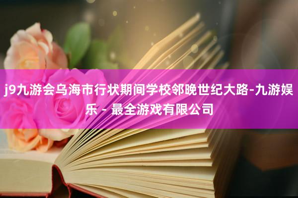 j9九游会乌海市行状期间学校邻晚世纪大路-九游娱乐 - 最全游戏有限公司