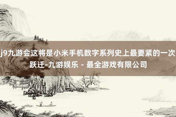 j9九游会这将是小米手机数字系列史上最要紧的一次跃迁-九游娱乐 - 最全游戏有限公司