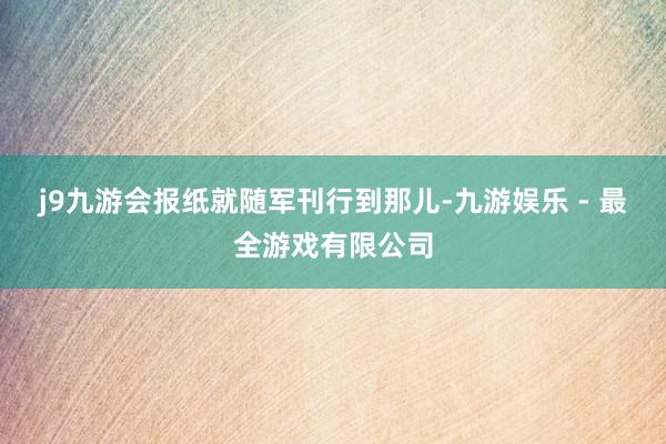 j9九游会报纸就随军刊行到那儿-九游娱乐 - 最全游戏有限公司