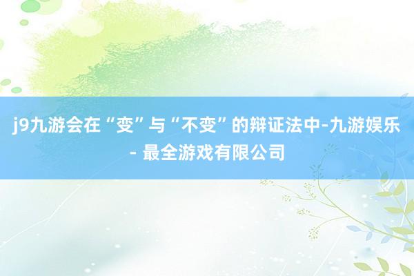 j9九游会在“变”与“不变”的辩证法中-九游娱乐 - 最全游戏有限公司