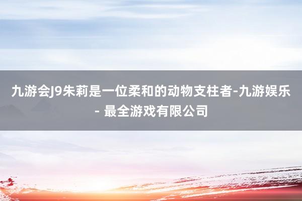 九游会J9朱莉是一位柔和的动物支柱者-九游娱乐 - 最全游戏有限公司