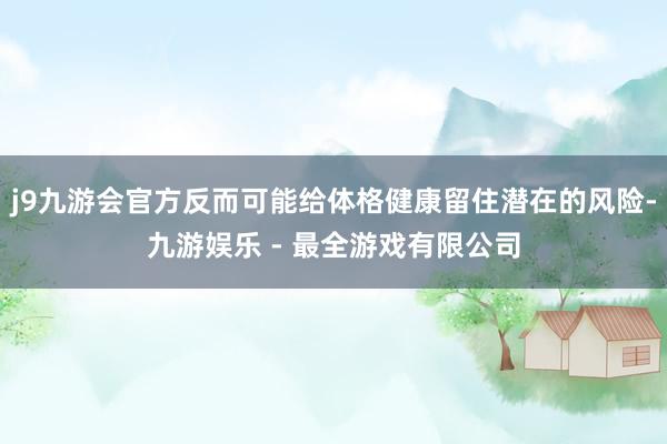 j9九游会官方反而可能给体格健康留住潜在的风险-九游娱乐 - 最全游戏有限公司