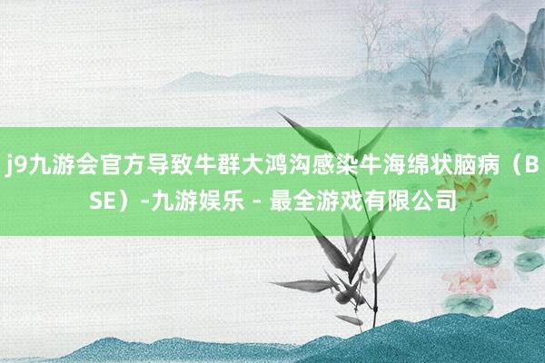 j9九游会官方导致牛群大鸿沟感染牛海绵状脑病（BSE）-九游娱乐 - 最全游戏有限公司