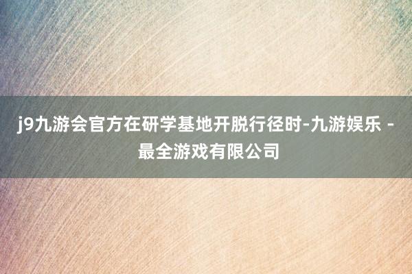 j9九游会官方在研学基地开脱行径时-九游娱乐 - 最全游戏有限公司