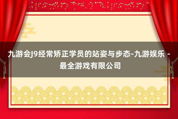 九游会J9经常矫正学员的站姿与步态-九游娱乐 - 最全游戏有限公司