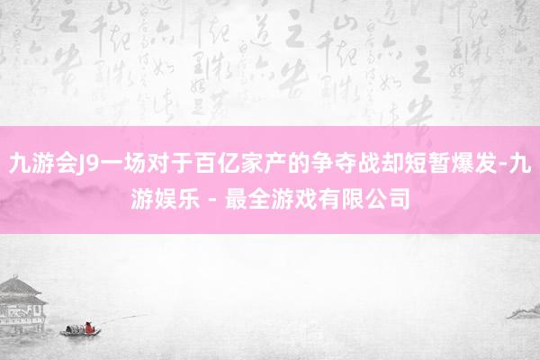 九游会J9一场对于百亿家产的争夺战却短暂爆发-九游娱乐 - 最全游戏有限公司
