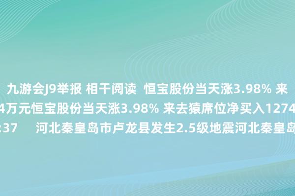 九游会J9举报 相干阅读  恒宝股份当天涨3.98% 来去猿席位净买入1274万元恒宝股份当天涨3.98% 来去猿席位净买入1274万元    0  07-16 16:37     河北秦皇岛市卢龙县发生2.5级地震河北秦皇岛市卢龙县发生2.5级地震    93  06-02 17:47     上期所：转机黄金期货色种相干合约来去手续费上期所：转机黄金期货色种相干合约来去手续费    22  0