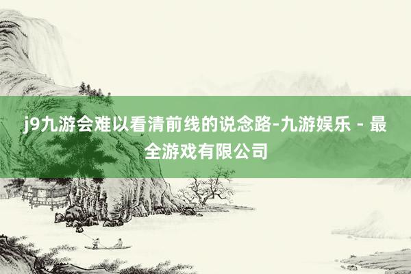 j9九游会难以看清前线的说念路-九游娱乐 - 最全游戏有限公司