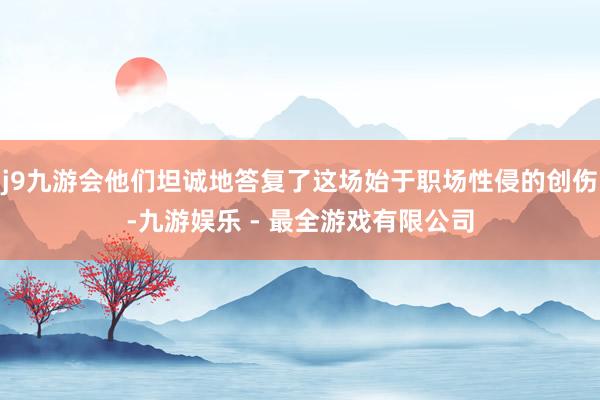 j9九游会他们坦诚地答复了这场始于职场性侵的创伤-九游娱乐 - 最全游戏有限公司