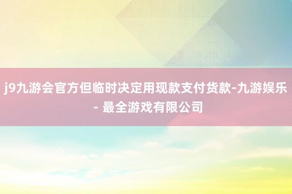 j9九游会官方但临时决定用现款支付货款-九游娱乐 - 最全游戏有限公司