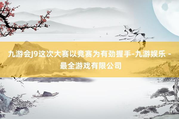 九游会J9这次大赛以竞赛为有劲握手-九游娱乐 - 最全游戏有限公司