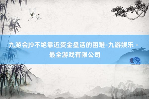 九游会J9不绝靠近资金盘活的困难-九游娱乐 - 最全游戏有限公司
