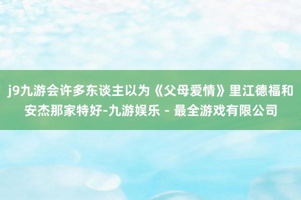j9九游会许多东谈主以为《父母爱情》里江德福和安杰那家特好-九游娱乐 - 最全游戏有限公司