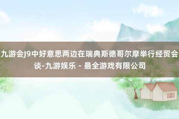 九游会J9中好意思两边在瑞典斯德哥尔摩举行经贸会谈-九游娱乐 - 最全游戏有限公司