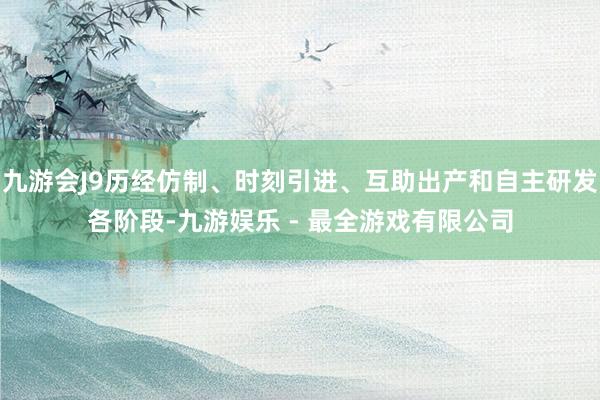 九游会J9历经仿制、时刻引进、互助出产和自主研发各阶段-九游娱乐 - 最全游戏有限公司