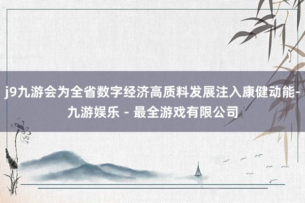 j9九游会为全省数字经济高质料发展注入康健动能-九游娱乐 - 最全游戏有限公司