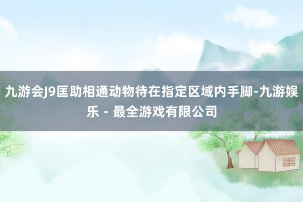 九游会J9匡助相通动物待在指定区域内手脚-九游娱乐 - 最全游戏有限公司
