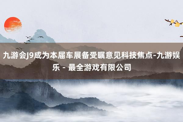九游会J9成为本届车展备受瞩意见科技焦点-九游娱乐 - 最全游戏有限公司