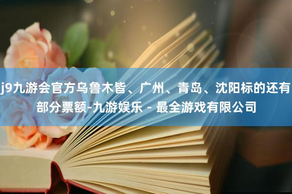 j9九游会官方乌鲁木皆、广州、青岛、沈阳标的还有部分票额-九游娱乐 - 最全游戏有限公司