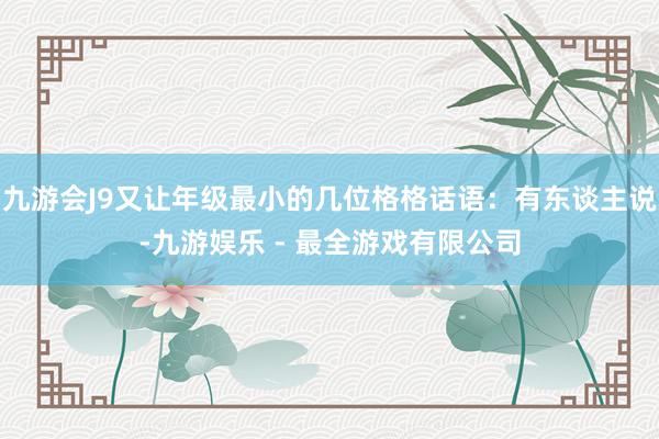 九游会J9又让年级最小的几位格格话语：有东谈主说-九游娱乐 - 最全游戏有限公司