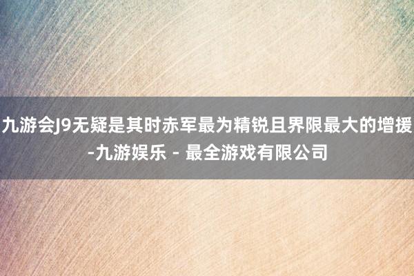 九游会J9无疑是其时赤军最为精锐且界限最大的增援-九游娱乐 - 最全游戏有限公司