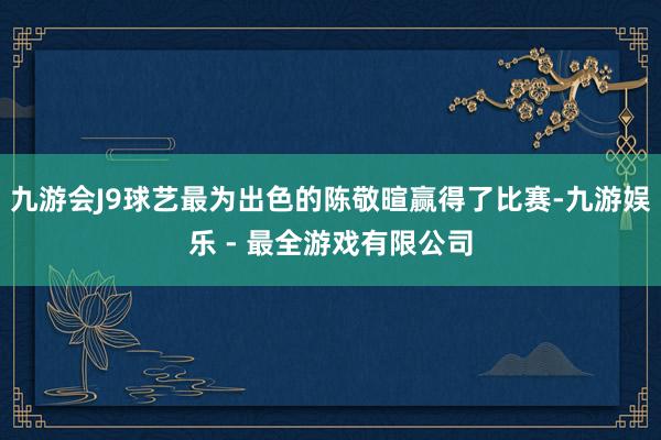 九游会J9球艺最为出色的陈敬暄赢得了比赛-九游娱乐 - 最全游戏有限公司