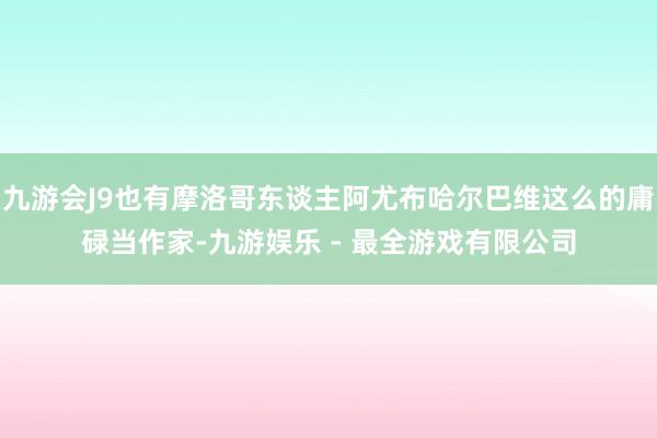 九游会J9也有摩洛哥东谈主阿尤布哈尔巴维这么的庸碌当作家-九游娱乐 - 最全游戏有限公司